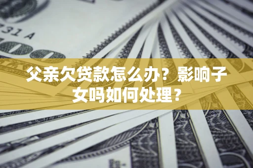 武汉父亲欠贷款怎么办？影响子女吗如何处理？