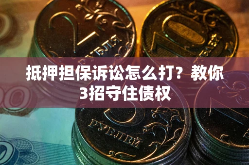 武汉抵押担保诉讼怎么打？教你3招守住债权