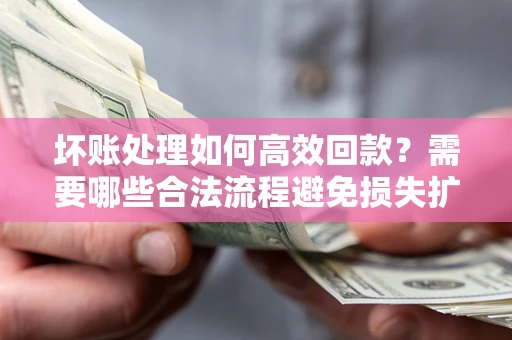 武汉坏账处理如何高效回款？需要哪些合法流程避免损失扩大？