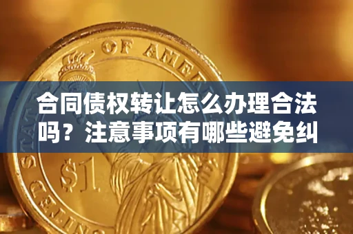 武汉合同债权转让怎么办理合法吗？注意事项有哪些避免纠纷？