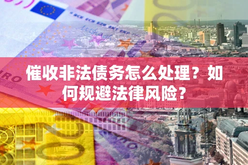武汉催收非法债务怎么处理？如何规避法律风险？