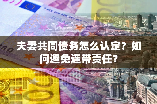 武汉夫妻共同债务怎么认定？如何避免连带责任？