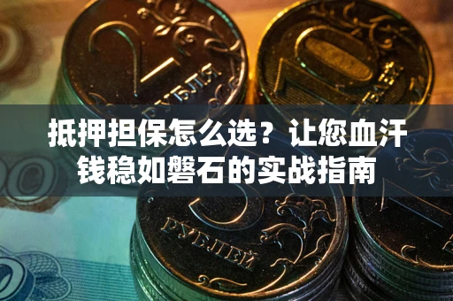 武汉抵押担保怎么选？让您血汗钱稳如磐石的实战指南