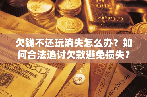 武汉欠钱不还玩消失怎么办?如何合法追讨欠款避免损失? 武汉欠钱不还玩消失怎么办?如何合法追讨欠款避免损失?