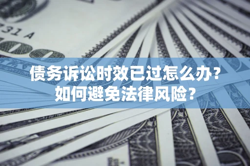 武汉债务诉讼时效已过怎么办？如何避免法律风险？