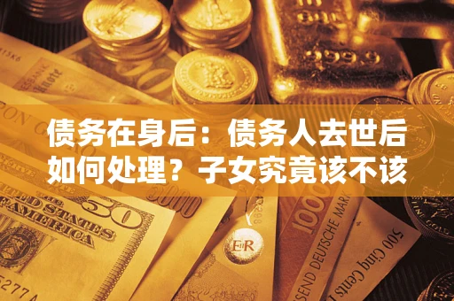 武汉债务在身后：债务人去世后如何处理？子女究竟该不该还钱？
