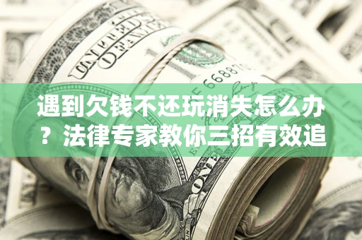 武汉遇到欠钱不还玩消失怎么办？法律专家教你三招有效追债！