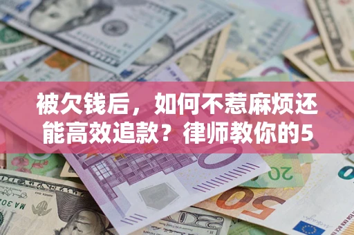 武汉被欠钱后，如何不惹麻烦还能高效追款？律师教你的5步合法讨债法