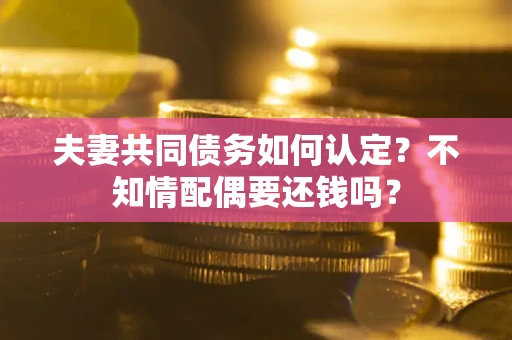 武汉夫妻共同债务如何认定？不知情配偶要还钱吗？