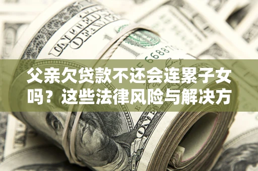 武汉父亲欠贷款不还会连累子女吗？这些法律风险与解决方法要早知道！