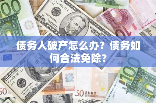 武汉债务人破产怎么办？债务如何合法免除？