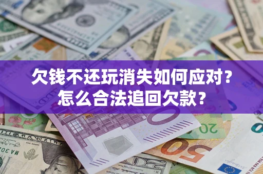 武汉欠钱不还玩消失如何应对？怎么合法追回欠款？
