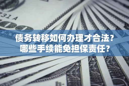 武汉债务转移如何办理才合法？哪些手续能免担保责任？