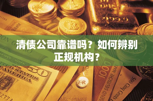 武汉清债公司靠谱吗？如何辨别正规机构？
