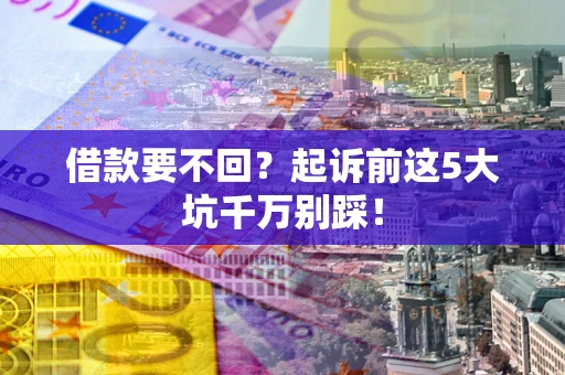 武汉借款要不回？起诉前这5大坑千万别踩！