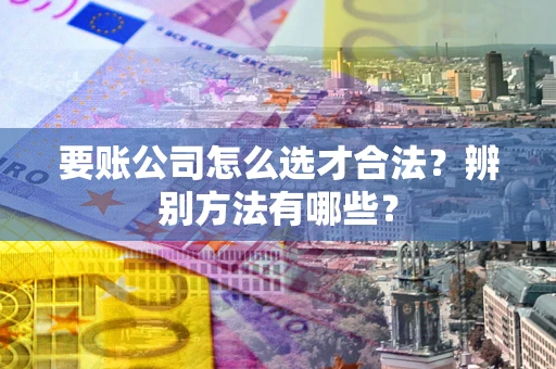 武汉要账公司怎么选才合法？辨别方法有哪些？