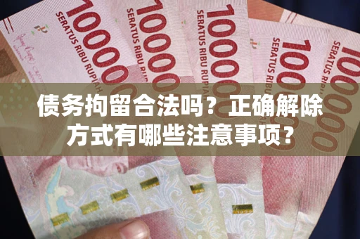 武汉债务拘留合法吗？正确解除方式有哪些注意事项？