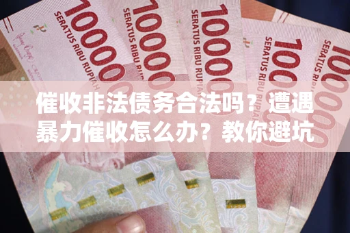 武汉催收非法债务合法吗？遭遇暴力催收怎么办？教你避坑指南！