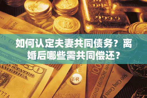 武汉如何认定夫妻共同债务？离婚后哪些需共同偿还？