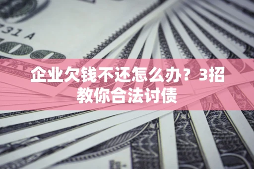 武汉企业欠钱不还怎么办？3招教你合法讨债