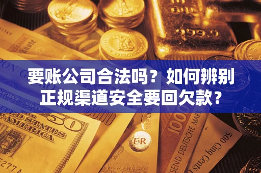 武汉要账公司合法吗？如何辨别正规渠道安全要回欠款？