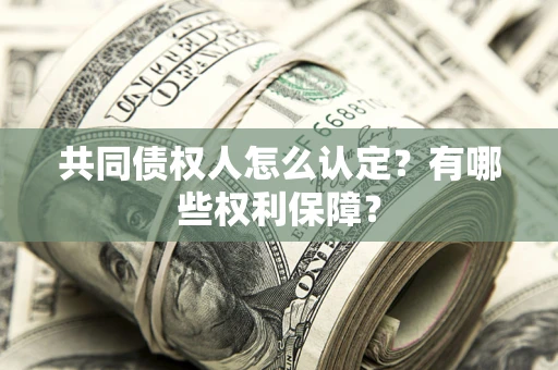 武汉共同债权人怎么认定？有哪些权利保障？