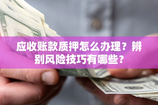 武汉应收账款质押怎么办理？辨别风险技巧有哪些？