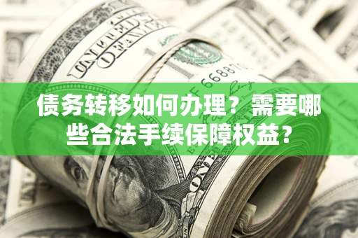 武汉债务转移如何办理？需要哪些合法手续保障权益？