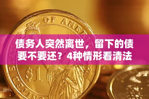 武汉债务人突然离世，留下的债要不要还？4种情形看清法律判决