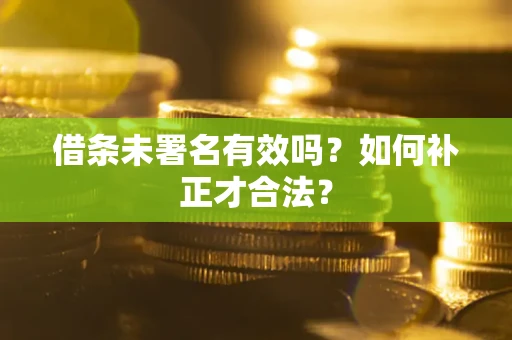 武汉借条未署名有效吗？如何补正才合法？