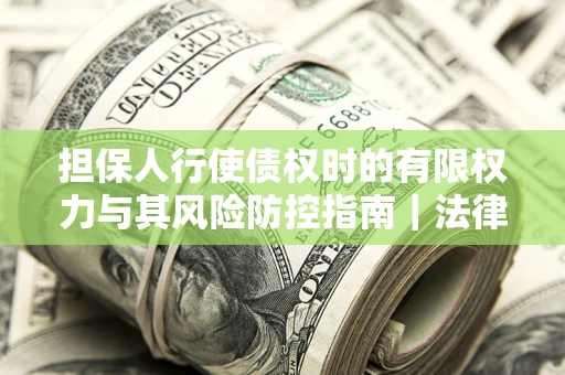 武汉担保人行使债权时的有限权力与其风险防控指南｜法律实务解析