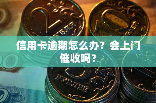 武汉信用卡逾期怎么办？会上门催收吗？