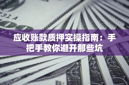 武汉应收账款质押实操指南：手把手教你避开那些坑