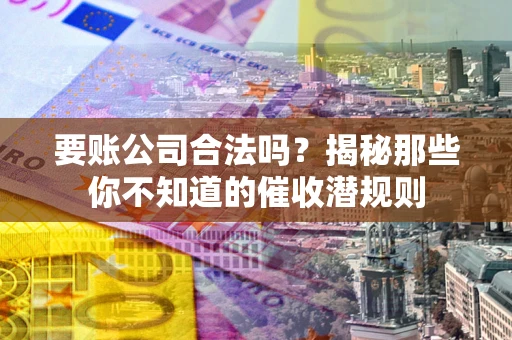 武汉要账公司合法吗？揭秘那些你不知道的催收潜规则
