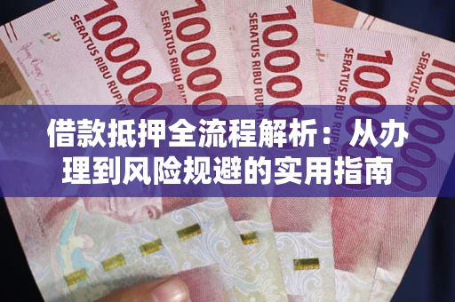 武汉借款抵押全流程解析：从办理到风险规避的实用指南