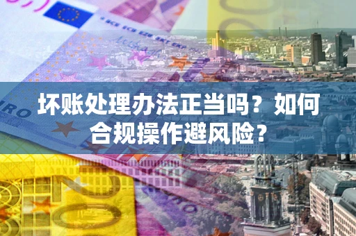 武汉坏账处理办法正当吗？如何合规操作避风险？