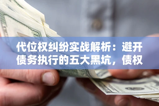 武汉代位权纠纷实战解析：避开债务执行的五大黑坑，债权人必看指南