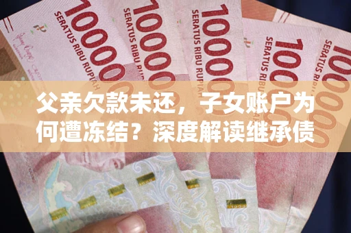 武汉父亲欠款未还，子女账户为何遭冻结？深度解读继承债务迷局