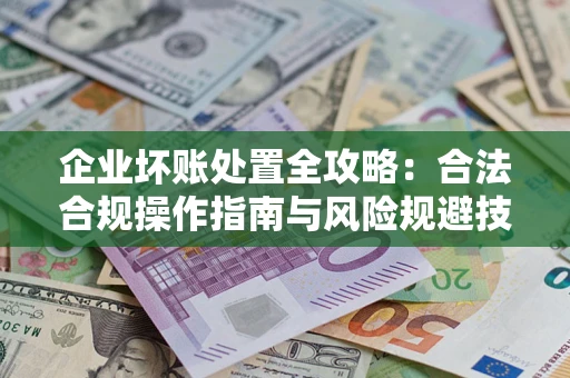 武汉企业坏账处置全攻略：合法合规操作指南与风险规避技巧解析