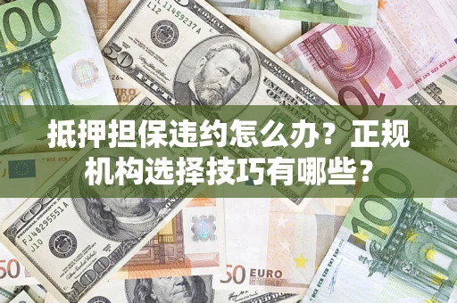 武汉抵押担保违约怎么办？正规机构选择技巧有哪些？