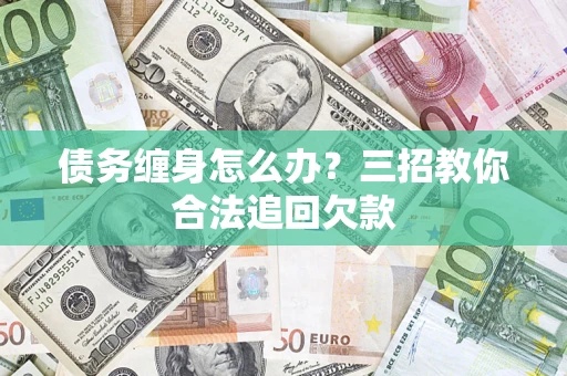 武汉债务缠身怎么办？三招教你合法追回欠款