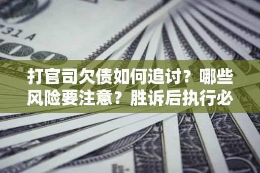 武汉打官司欠债如何追讨？哪些风险要注意？胜诉后执行必看！