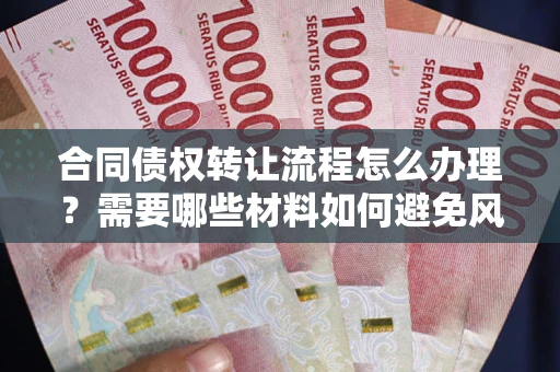 武汉合同债权转让流程怎么办理？需要哪些材料如何避免风险？