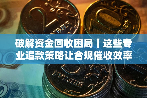 武汉破解资金回收困局｜这些专业追款策略让合规催收效率翻倍