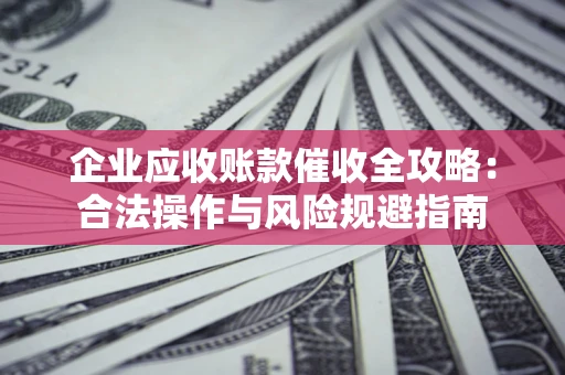 武汉企业应收账款催收全攻略：合法操作与风险规避指南