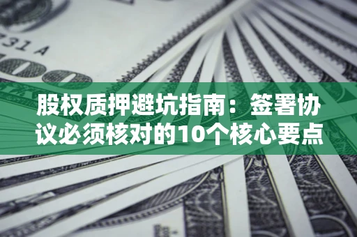 武汉股权质押避坑指南：签署协议必须核对的10个核心要点