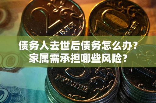 武汉债务人去世后债务怎么办？家属需承担哪些风险？