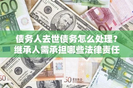 武汉债务人去世债务怎么处理？继承人需承担哪些法律责任？