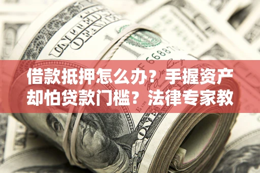 武汉借款抵押怎么办？手握资产却怕贷款门槛？法律专家教你办抵押不踩坑
