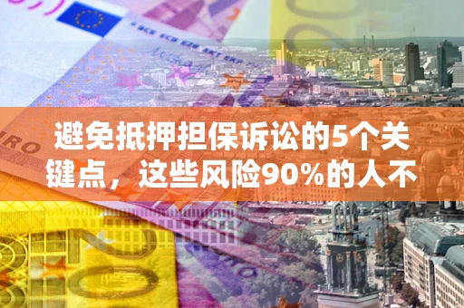 武汉避免抵押担保诉讼的5个关键点，这些风险90%的人不知道！